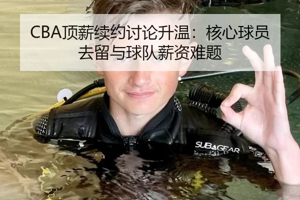 CBA顶薪续约讨论升温：核心球员去留与球队薪资难题