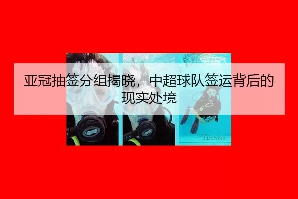 亚冠抽签分组揭晓，中超球队签运背后的现实处境（c7）